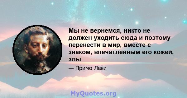 Мы не вернемся, никто не должен уходить сюда и поэтому перенести в мир, вместе с знаком, впечатленным его кожей, злы