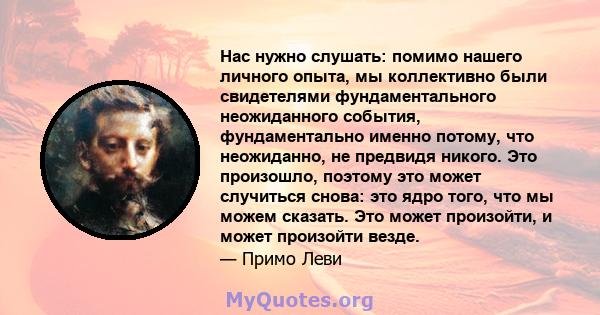 Нас нужно слушать: помимо нашего личного опыта, мы коллективно были свидетелями фундаментального неожиданного события, фундаментально именно потому, что неожиданно, не предвидя никого. Это произошло, поэтому это может