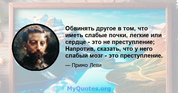 Обвинять другое в том, что иметь слабые почки, легкие или сердце - это не преступление; Напротив, сказать, что у него слабый мозг - это преступление.