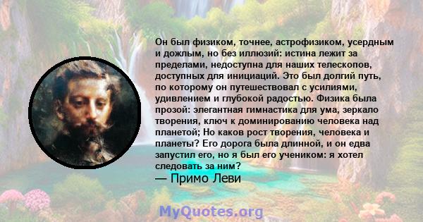 Он был физиком, точнее, астрофизиком, усердным и дожлым, но без иллюзий: истина лежит за пределами, недоступна для наших телескопов, доступных для инициаций. Это был долгий путь, по которому он путешествовал с усилиями, 