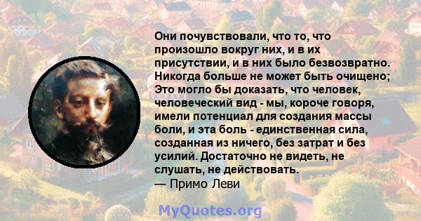 Они почувствовали, что то, что произошло вокруг них, и в их присутствии, и в них было безвозвратно. Никогда больше не может быть очищено; Это могло бы доказать, что человек, человеческий вид - мы, короче говоря, имели