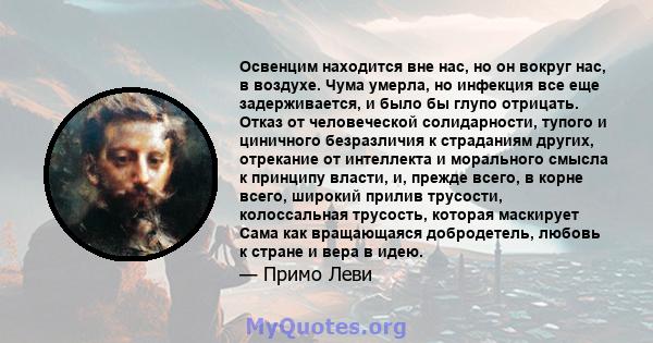 Освенцим находится вне нас, но он вокруг нас, в воздухе. Чума умерла, но инфекция все еще задерживается, и было бы глупо отрицать. Отказ от человеческой солидарности, тупого и циничного безразличия к страданиям других,