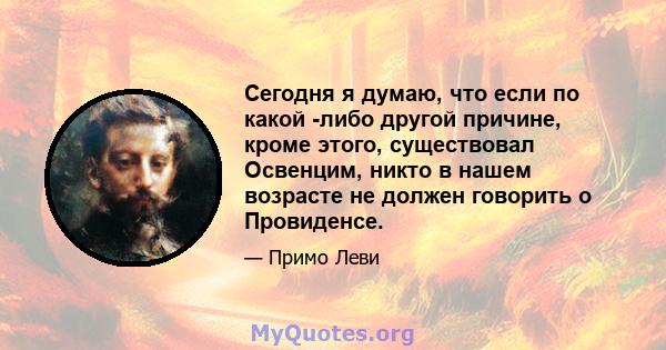 Сегодня я думаю, что если по какой -либо другой причине, кроме этого, существовал Освенцим, никто в нашем возрасте не должен говорить о Провиденсе.