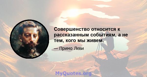 Совершенство относится к рассказанным событиям, а не тем, кого мы живем.