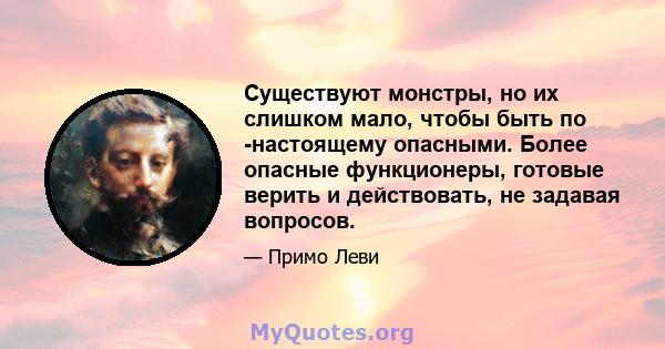 Существуют монстры, но их слишком мало, чтобы быть по -настоящему опасными. Более опасные функционеры, готовые верить и действовать, не задавая вопросов.