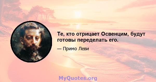 Те, кто отрицает Освенцим, будут готовы переделать его.