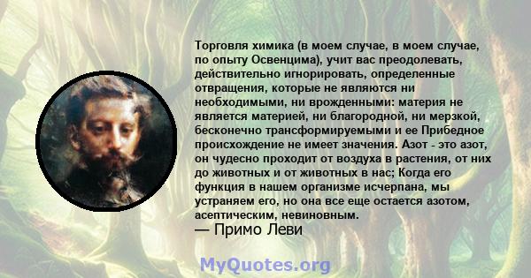 Торговля химика (в моем случае, в моем случае, по опыту Освенцима), учит вас преодолевать, действительно игнорировать, определенные отвращения, которые не являются ни необходимыми, ни врожденными: материя не является