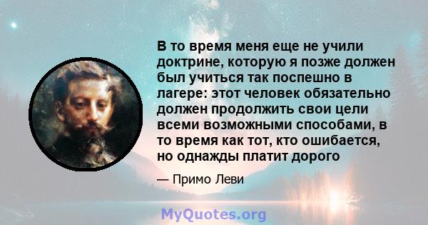 В то время меня еще не учили доктрине, которую я позже должен был учиться так поспешно в лагере: этот человек обязательно должен продолжить свои цели всеми возможными способами, в то время как тот, кто ошибается, но