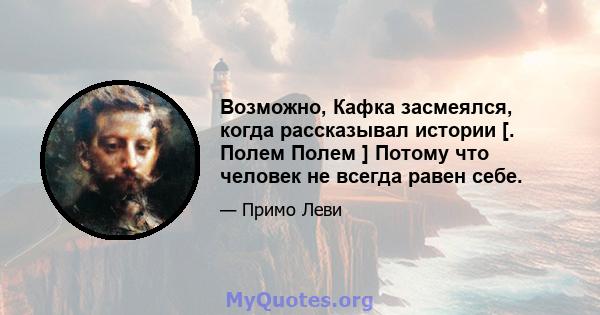 Возможно, Кафка засмеялся, когда рассказывал истории [. Полем Полем ] Потому что человек не всегда равен себе.