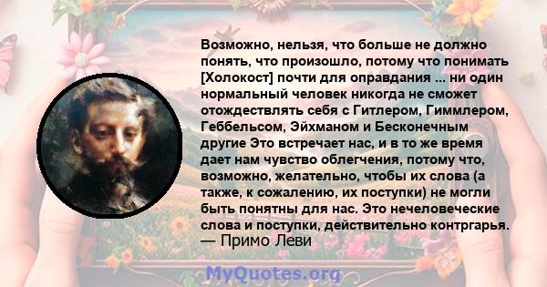 Возможно, нельзя, что больше не должно понять, что произошло, потому что понимать [Холокост] почти для оправдания ... ни один нормальный человек никогда не сможет отождествлять себя с Гитлером, Гиммлером, Геббельсом,