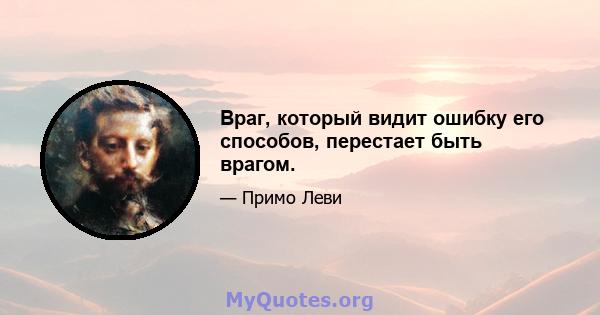 Враг, который видит ошибку его способов, перестает быть врагом.