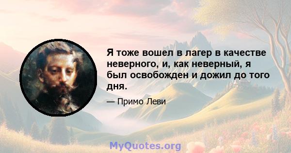 Я тоже вошел в лагер в качестве неверного, и, как неверный, я был освобожден и дожил до того дня.