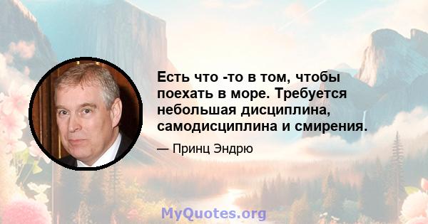 Есть что -то в том, чтобы поехать в море. Требуется небольшая дисциплина, самодисциплина и смирения.