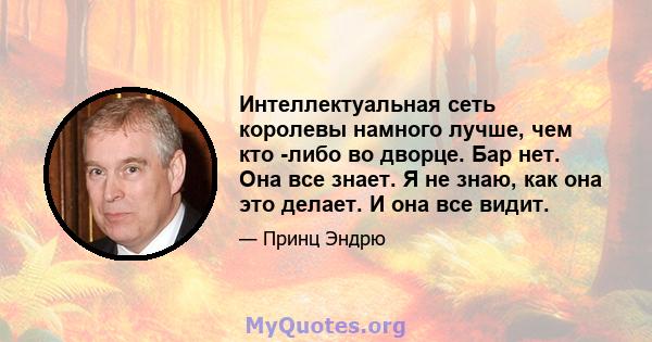 Интеллектуальная сеть королевы намного лучше, чем кто -либо во дворце. Бар нет. Она все знает. Я не знаю, как она это делает. И она все видит.