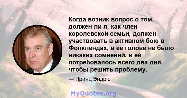 Когда возник вопрос о том, должен ли я, как член королевской семьи, должен участвовать в активном бою в Фолклендах, в ее голове не было никаких сомнений, и ей потребовалось всего два дня, чтобы решить проблему.