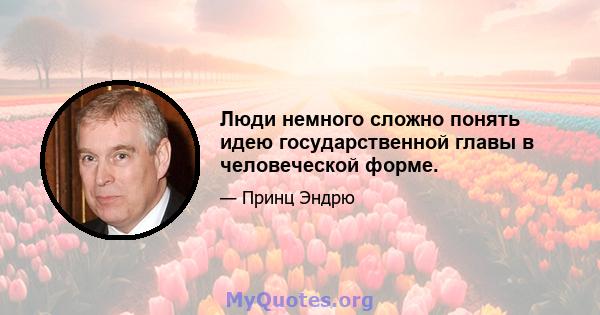 Люди немного сложно понять идею государственной главы в человеческой форме.