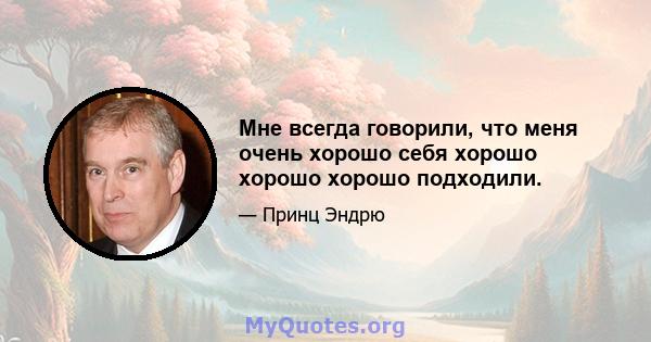 Мне всегда говорили, что меня очень хорошо себя хорошо хорошо хорошо подходили.