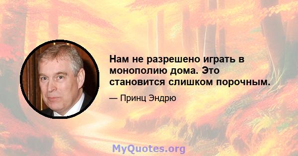 Нам не разрешено играть в монополию дома. Это становится слишком порочным.