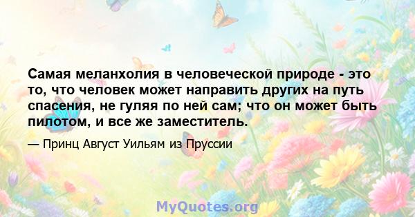 Самая меланхолия в человеческой природе - это то, что человек может направить других на путь спасения, не гуляя по ней сам; что он может быть пилотом, и все же заместитель.