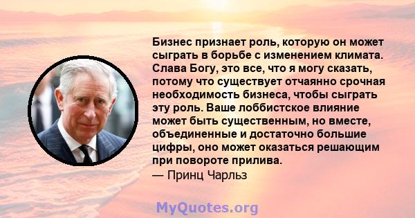 Бизнес признает роль, которую он может сыграть в борьбе с изменением климата. Слава Богу, это все, что я могу сказать, потому что существует отчаянно срочная необходимость бизнеса, чтобы сыграть эту роль. Ваше