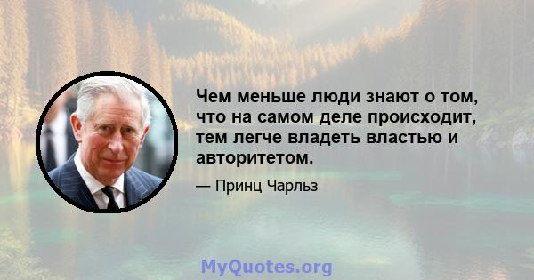 Чем меньше люди знают о том, что на самом деле происходит, тем легче владеть властью и авторитетом.