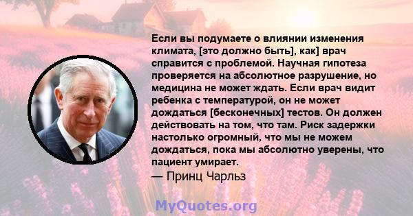 Если вы подумаете о влиянии изменения климата, [это должно быть], как] врач справится с проблемой. Научная гипотеза проверяется на абсолютное разрушение, но медицина не может ждать. Если врач видит ребенка с