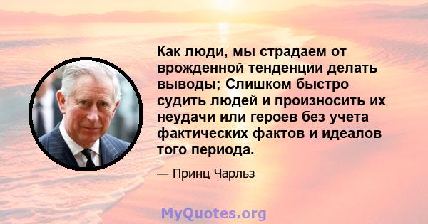 Как люди, мы страдаем от врожденной тенденции делать выводы; Слишком быстро судить людей и произносить их неудачи или героев без учета фактических фактов и идеалов того периода.