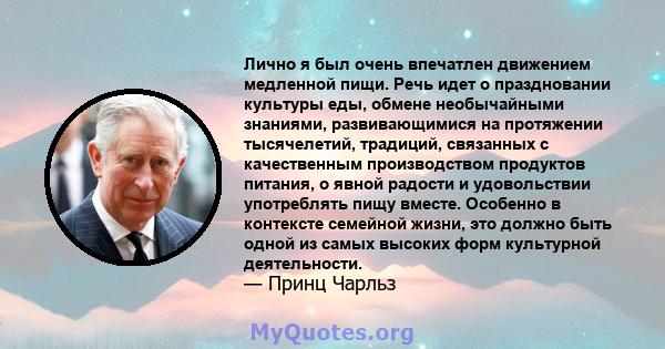 Лично я был очень впечатлен движением медленной пищи. Речь идет о праздновании культуры еды, обмене необычайными знаниями, развивающимися на протяжении тысячелетий, традиций, связанных с качественным производством