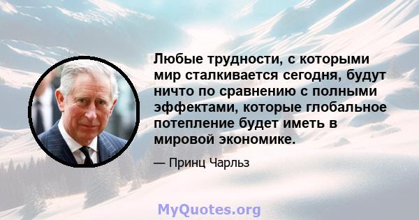 Любые трудности, с которыми мир сталкивается сегодня, будут ничто по сравнению с полными эффектами, которые глобальное потепление будет иметь в мировой экономике.