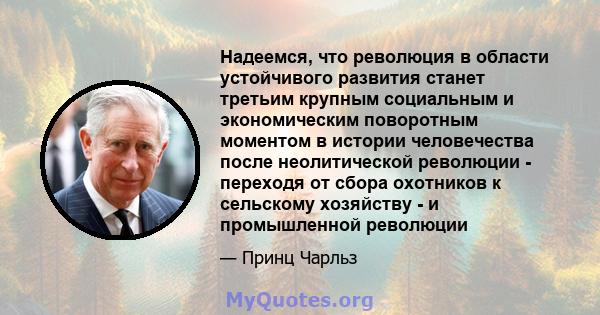 Надеемся, что революция в области устойчивого развития станет третьим крупным социальным и экономическим поворотным моментом в истории человечества после неолитической революции - переходя от сбора охотников к сельскому 