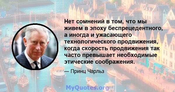 Нет сомнений в том, что мы живем в эпоху беспрецедентного, а иногда и ужасающего технологического продвижения, когда скорость продвижения так часто превышает необходимые этические соображения.