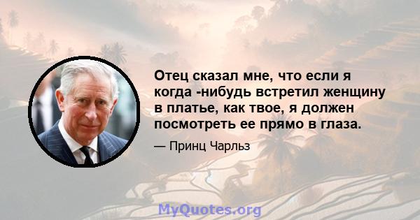 Отец сказал мне, что если я когда -нибудь встретил женщину в платье, как твое, я должен посмотреть ее прямо в глаза.