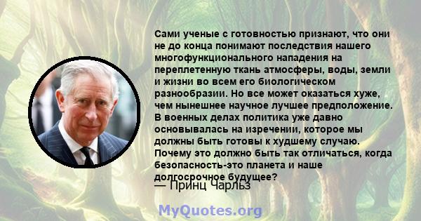 Сами ученые с готовностью признают, что они не до конца понимают последствия нашего многофункционального нападения на переплетенную ткань атмосферы, воды, земли и жизни во всем его биологическом разнообразии. Но все