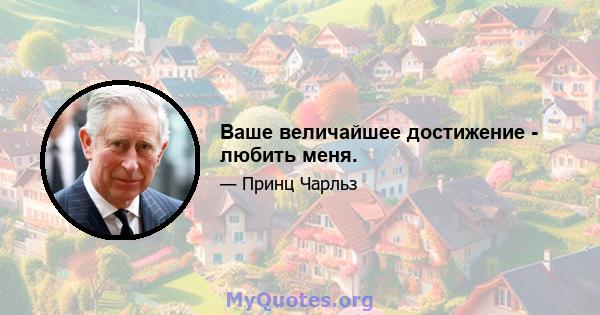 Ваше величайшее достижение - любить меня.