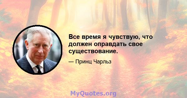 Все время я чувствую, что должен оправдать свое существование.