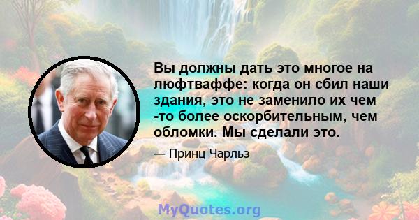 Вы должны дать это многое на люфтваффе: когда он сбил наши здания, это не заменило их чем -то более оскорбительным, чем обломки. Мы сделали это.