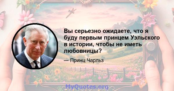 Вы серьезно ожидаете, что я буду первым принцем Уэльского в истории, чтобы не иметь любовницы?