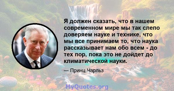 Я должен сказать, что в нашем современном мире мы так слепо доверяем науке и технике, что мы все принимаем то, что наука рассказывает нам обо всем - до тех пор, пока это не дойдет до климатической науки.