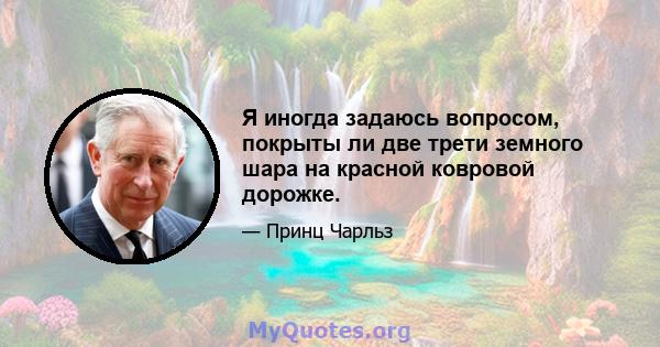 Я иногда задаюсь вопросом, покрыты ли две трети земного шара на красной ковровой дорожке.