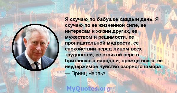 Я скучаю по бабушке каждый день. Я скучаю по ее жизненной силе, ее интересам к жизни других, ее мужеством и решимости, ее проницательной мудрости, ее спокойствии перед лицом всех трудностей, ее стойкой вере в