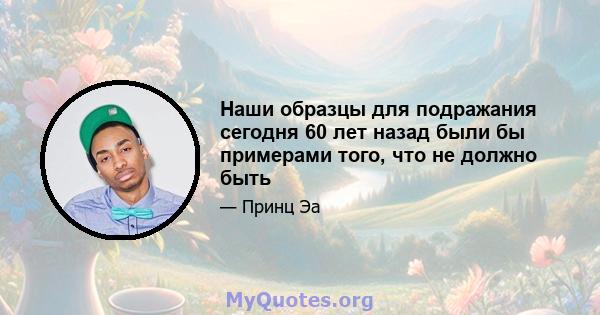 Наши образцы для подражания сегодня 60 лет назад были бы примерами того, что не должно быть