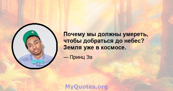 Почему мы должны умереть, чтобы добраться до небес? Земля уже в космосе.