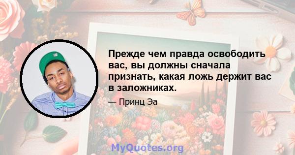 Прежде чем правда освободить вас, вы должны сначала признать, какая ложь держит вас в заложниках.