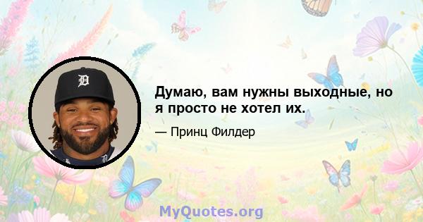 Думаю, вам нужны выходные, но я просто не хотел их.