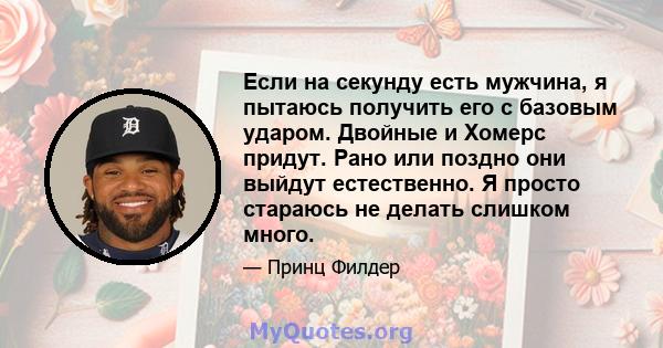 Если на секунду есть мужчина, я пытаюсь получить его с базовым ударом. Двойные и Хомерс придут. Рано или поздно они выйдут естественно. Я просто стараюсь не делать слишком много.