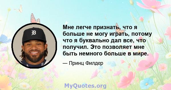 Мне легче признать, что я больше не могу играть, потому что я буквально дал все, что получил. Это позволяет мне быть немного больше в мире.