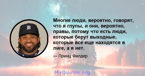 Многие люди, вероятно, говорят, что я глупы, и они, вероятно, правы, потому что есть люди, которые берут выходные, которые все еще находятся в лиге, а я нет.