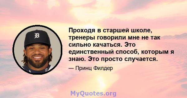 Проходя в старшей школе, тренеры говорили мне не так сильно качаться. Это единственный способ, которым я знаю. Это просто случается.