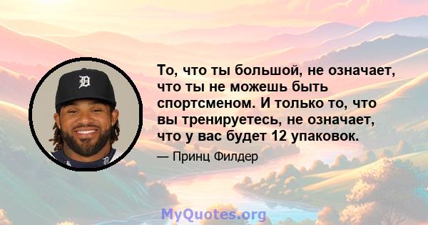 То, что ты большой, не означает, что ты не можешь быть спортсменом. И только то, что вы тренируетесь, не означает, что у вас будет 12 упаковок.