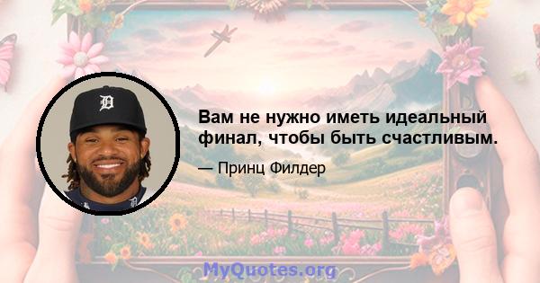 Вам не нужно иметь идеальный финал, чтобы быть счастливым.